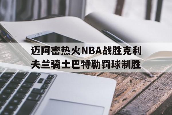 KOK官网_包含迈阿密热火NBA战胜克利夫兰骑士巴特勒罚球制胜的词条